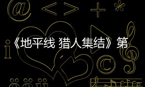 平线地第二闭测月2至2次封人集2日5日结举行 猎试5