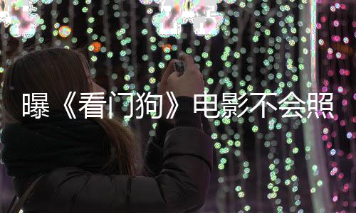 曝电影段不会游戏演盛照搬主赞已狗看门看片