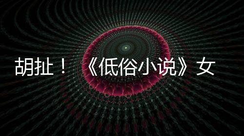 批评歧视低女主胡扯演员种族昆汀俗小说